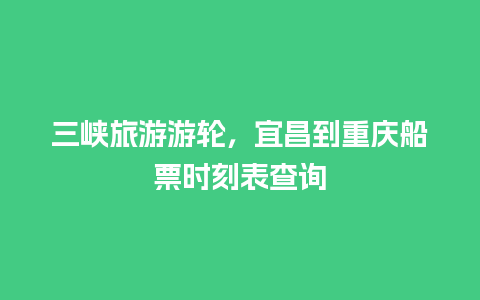 三峡旅游游轮，宜昌到重庆船票时刻表查询