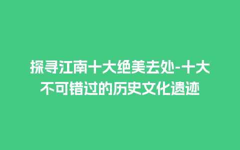 探寻江南十大绝美去处-十大不可错过的历史文化遗迹