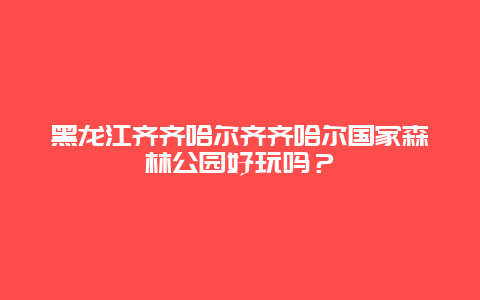 黑龙江齐齐哈尔齐齐哈尔国家森林公园好玩吗？