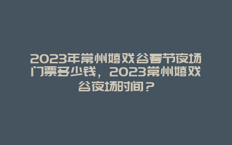 2024年常州嬉戏谷春节夜场门票多少钱，2024年常州嬉戏谷夜场时间？