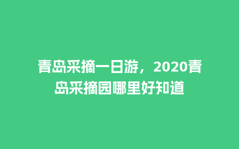 青岛采摘一日游，2020青岛采摘园哪里好知道