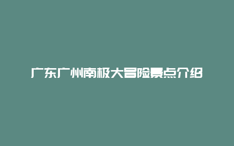 广东广州南极大冒险景点介绍