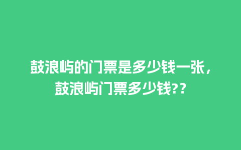 鼓浪屿的门票是多少钱一张，鼓浪屿门票多少钱?？