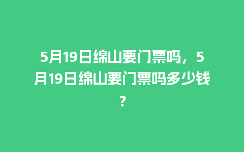 5月19日绵山要门票吗，5月19日绵山要门票吗多少钱？