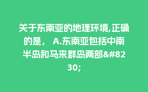 关于东南亚的地理环境,正确的是， A.东南亚包括中南半岛和马来群岛两部…