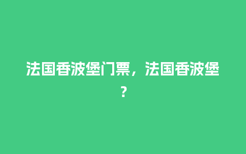 法国香波堡门票，法国香波堡？