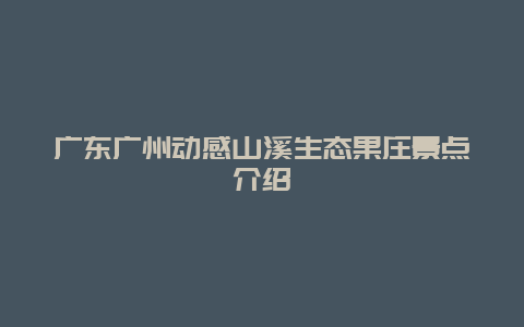 广东广州动感山溪生态果庄景点介绍