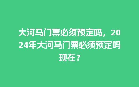 大河马门票必须预定吗，2024年大河马门票必须预定吗现在？