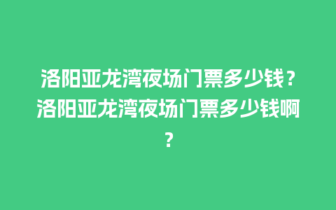 洛阳亚龙湾夜场门票多少钱？洛阳亚龙湾夜场门票多少钱啊？