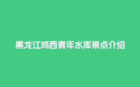 黑龙江鸡西青年水库景点介绍