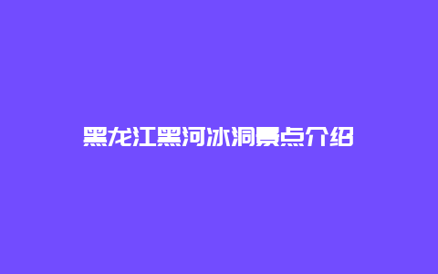 黑龙江黑河冰洞景点介绍