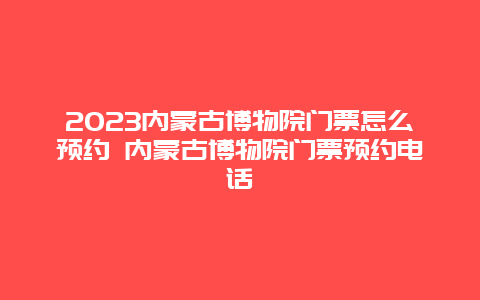 2024年内蒙古博物院门票怎么预约 内蒙古博物院门票预约电话