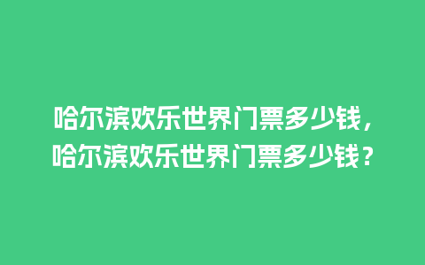 哈尔滨欢乐世界门票多少钱，哈尔滨欢乐世界门票多少钱？