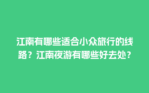 江南有哪些适合小众旅行的线路？江南夜游有哪些好去处？