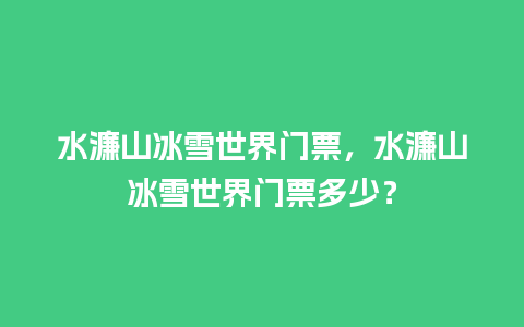 水濂山冰雪世界门票，水濂山冰雪世界门票多少？