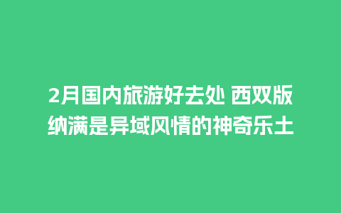 2月国内旅游好去处 西双版纳满是异域风情的神奇乐土