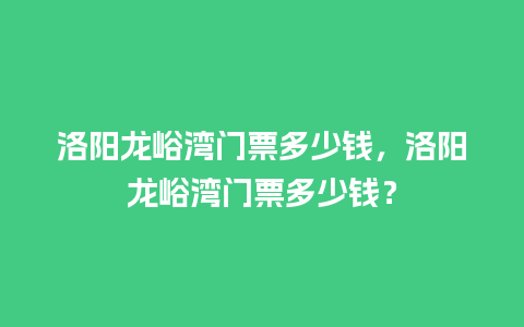 洛阳龙峪湾门票多少钱，洛阳龙峪湾门票多少钱？