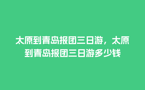 太原到青岛报团三日游，太原到青岛报团三日游多少钱