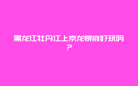 黑龙江牡丹江上京龙泉府好玩吗？