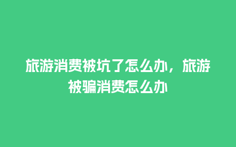 旅游消费被坑了怎么办，旅游被骗消费怎么办