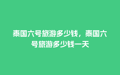 泰国六号旅游多少钱，泰国六号旅游多少钱一天