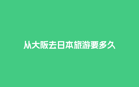 从大阪去日本旅游要多久