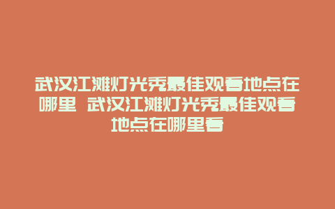 武汉江滩灯光秀最佳观看地点在哪里 武汉江滩灯光秀最佳观看地点在哪里看