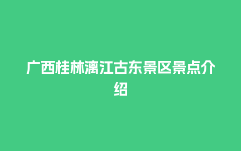 广西桂林漓江古东景区景点介绍