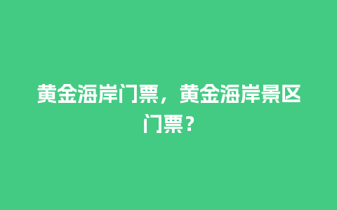 黄金海岸门票，黄金海岸景区门票？