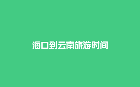 海口到云南旅游时间