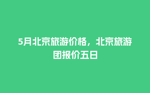 5月北京旅游价格，北京旅游团报价五日