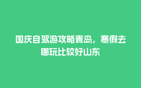 国庆自驾游攻略青岛，寒假去哪玩比较好山东