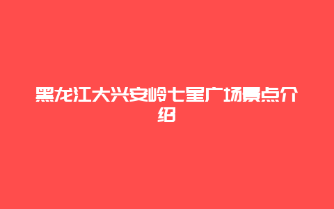 黑龙江大兴安岭七星广场景点介绍