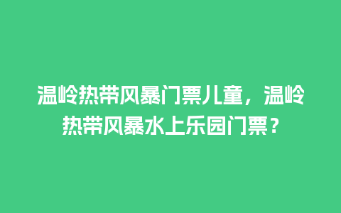 温岭热带风暴门票儿童，温岭热带风暴水上乐园门票？