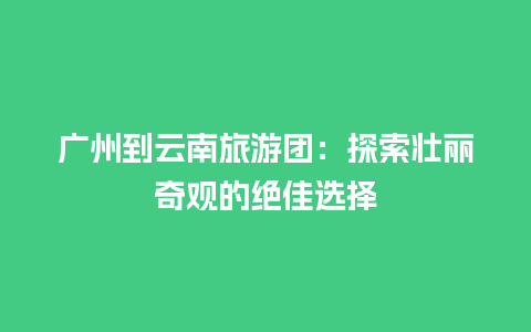 广州到云南旅游团：探索壮丽奇观的绝佳选择