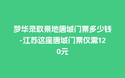 梦华录取景地唐城门票多少钱-江苏这座唐城门票仅需120元