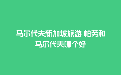 马尔代夫新加坡旅游 帕劳和马尔代夫哪个好