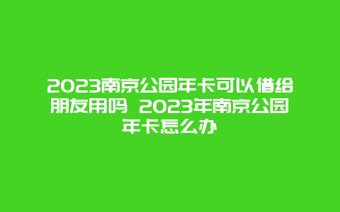 2024年南京公园年卡可以借给朋友用吗 2024年南京公园年卡怎么办