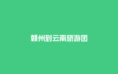 赣州到云南旅游团