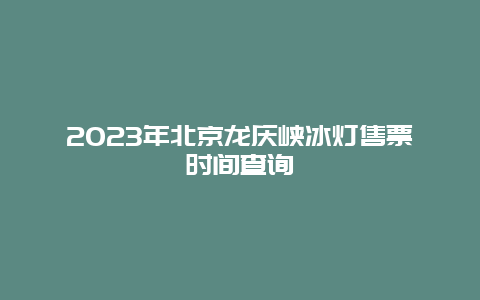 2024年北京龙庆峡冰灯售票时间查询