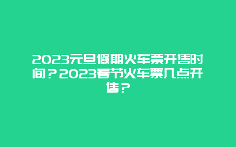 2024年元旦假期火车票开售时间？2024年春节火车票几点开售？