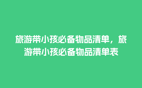 旅游带小孩必备物品清单，旅游带小孩必备物品清单表