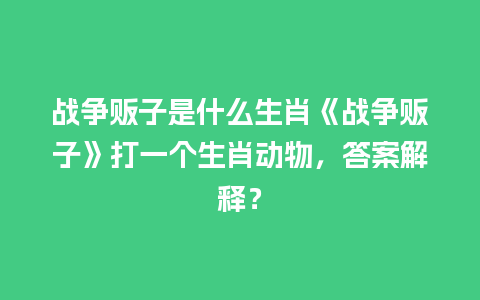 战争贩子是什么生肖《战争贩子》打一个生肖动物，答案解释？