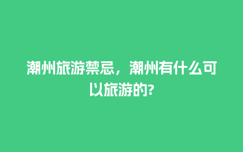 潮州旅游禁忌，潮州有什么可以旅游的?