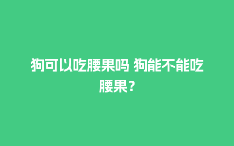 狗可以吃腰果吗 狗能不能吃腰果？