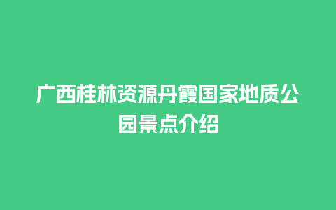 广西桂林资源丹霞国家地质公园景点介绍