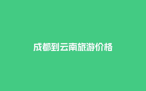 成都到云南旅游价格