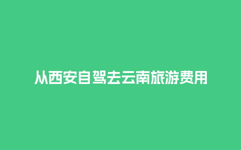 从西安自驾去云南旅游费用