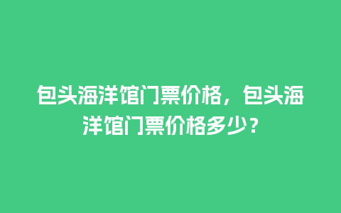 包头海洋馆门票价格，包头海洋馆门票价格多少？