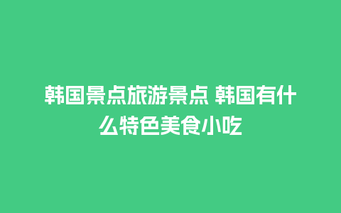 韩国景点旅游景点 韩国有什么特色美食小吃